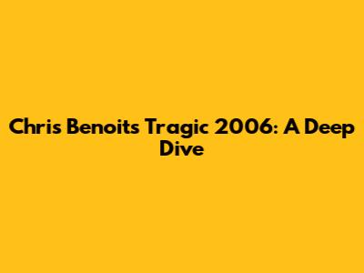 Chris Benoit's Tragic 2006: A Deep Dive