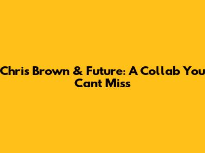 Chris Brown & Future: A Collab You Can't Miss
