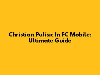 Christian Pulisic In FC Mobile: Ultimate Guide