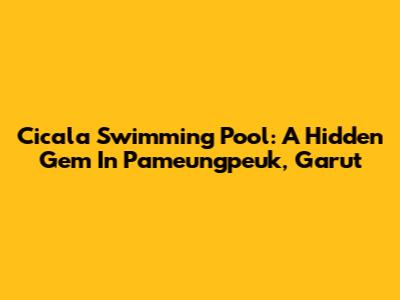 Cicala Swimming Pool: A Hidden Gem In Pameungpeuk, Garut