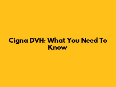 Cigna DVH: What You Need To Know