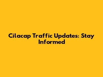 Cilacap Traffic Updates: Stay Informed