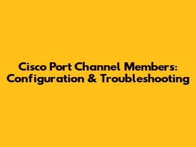 Cisco Port Channel Members: Configuration & Troubleshooting