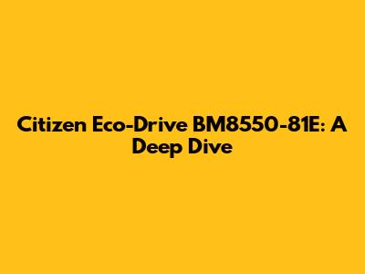 Citizen Eco-Drive BM8550-81E: A Deep Dive
