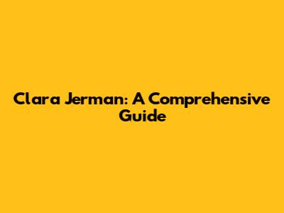 Clara Jerman: A Comprehensive Guide