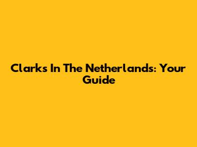 Clarks In The Netherlands: Your Guide