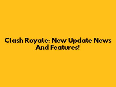 Clash Royale: New Update News And Features!