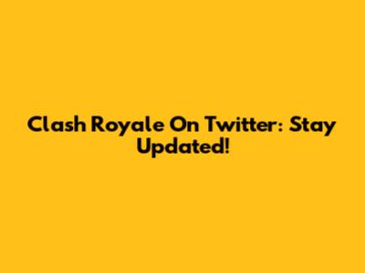 Clash Royale On Twitter: Stay Updated!