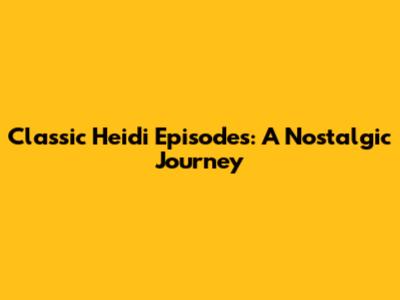 Classic Heidi Episodes: A Nostalgic Journey