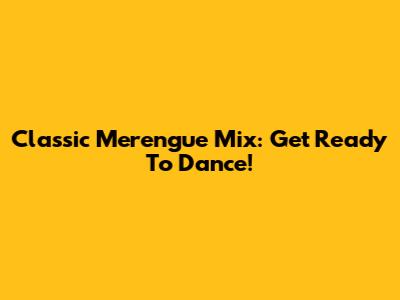 Classic Merengue Mix: Get Ready To Dance!