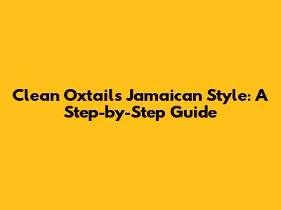 Clean Oxtails Jamaican Style: A Step-by-Step Guide