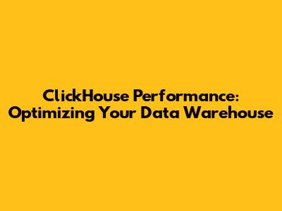 ClickHouse Performance: Optimizing Your Data Warehouse