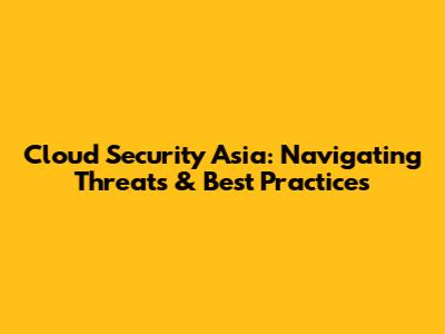 Cloud Security Asia: Navigating Threats & Best Practices