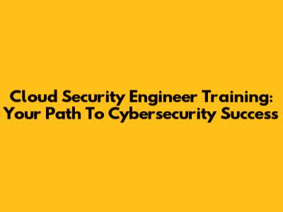 Cloud Security Engineer Training: Your Path To Cybersecurity Success