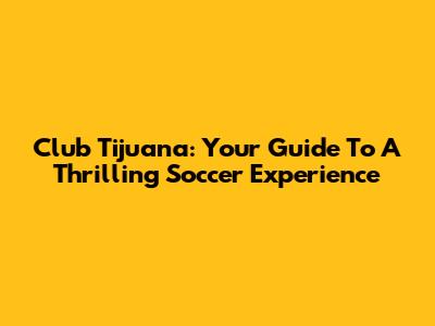 Club Tijuana: Your Guide To A Thrilling Soccer Experience