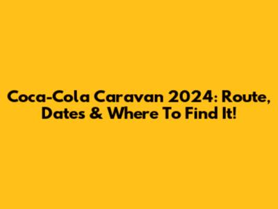 Coca-Cola Caravan 2024: Route, Dates & Where To Find It!