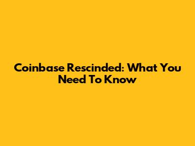 Coinbase Rescinded: What You Need To Know