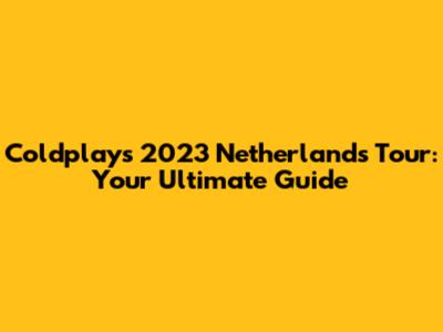 Coldplay's 2023 Netherlands Tour: Your Ultimate Guide