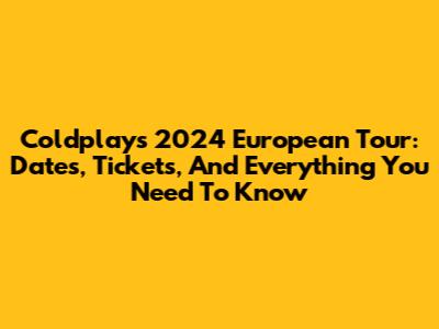 Coldplay's 2024 European Tour: Dates, Tickets, And Everything You Need To Know