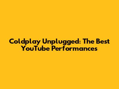 Coldplay Unplugged: The Best YouTube Performances