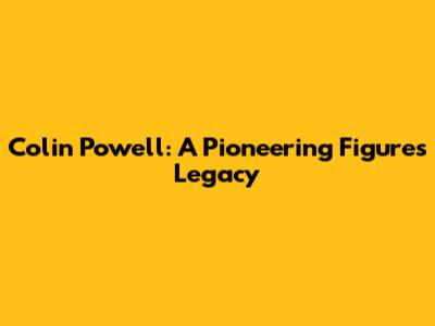 Colin Powell: A Pioneering Figure's Legacy