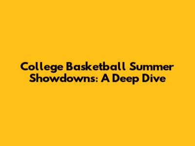 College Basketball Summer Showdowns: A Deep Dive