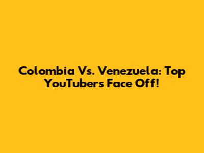 Colombia Vs. Venezuela: Top YouTubers Face Off!