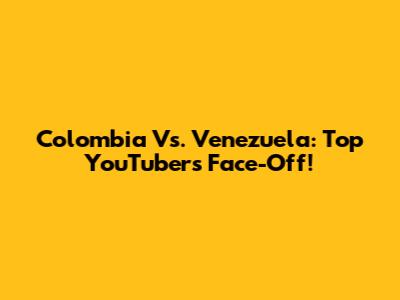 Colombia Vs. Venezuela: Top YouTubers Face-Off!