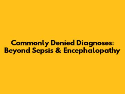 Commonly Denied Diagnoses: Beyond Sepsis & Encephalopathy