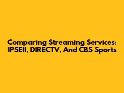 Comparing Streaming Services: IPSEII, DIRECTV, And CBS Sports