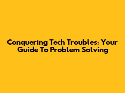 Conquering Tech Troubles: Your Guide To Problem Solving