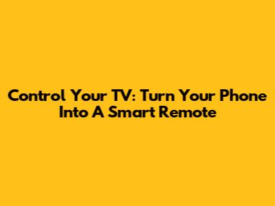 Control Your TV: Turn Your Phone Into A Smart Remote