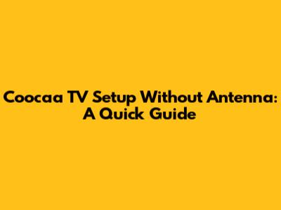 Coocaa TV Setup Without Antenna: A Quick Guide