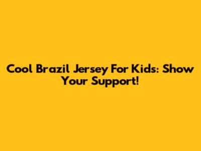 Cool Brazil Jersey For Kids: Show Your Support!