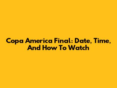 Copa America Final: Date, Time, And How To Watch