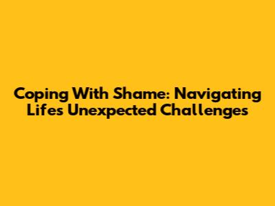 Coping With Shame: Navigating Life's Unexpected Challenges