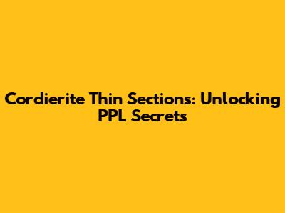 Cordierite Thin Sections: Unlocking PPL Secrets