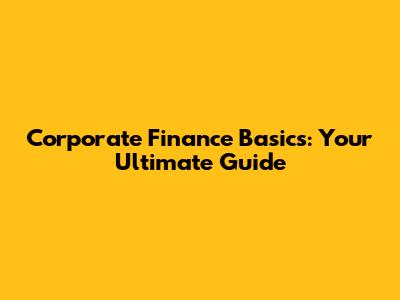 Corporate Finance Basics: Your Ultimate Guide