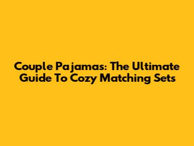 Couple Pajamas: The Ultimate Guide To Cozy Matching Sets