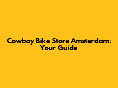 Cowboy Bike Store Amsterdam: Your Guide