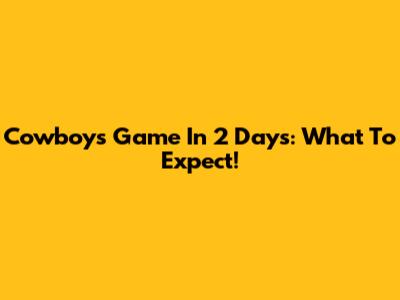Cowboys Game In 2 Days: What To Expect!