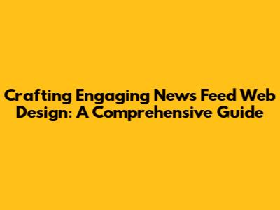 Crafting Engaging News Feed Web Design: A Comprehensive Guide