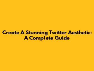 Create A Stunning Twitter Aesthetic: A Complete Guide