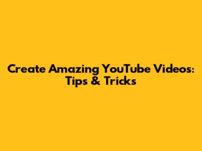 Create Amazing YouTube Videos: Tips & Tricks