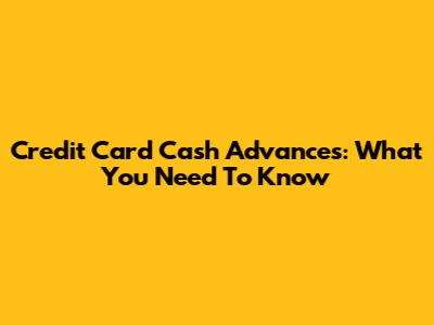 Credit Card Cash Advances: What You Need To Know
