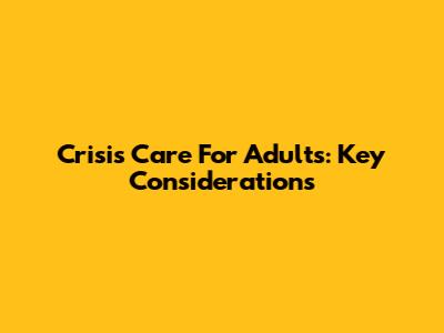 Crisis Care For Adults: Key Considerations