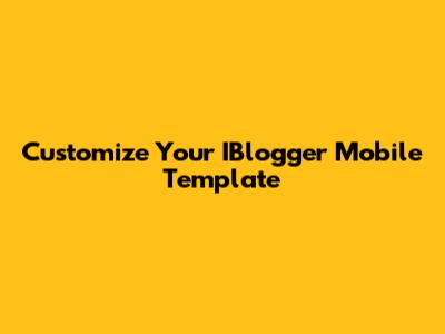 Customize Your IBlogger Mobile Template