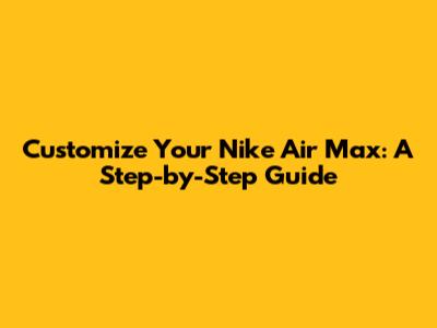 Customize Your Nike Air Max: A Step-by-Step Guide