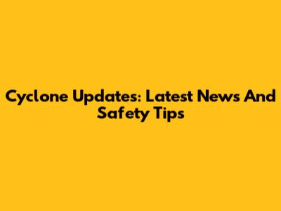 Cyclone Updates: Latest News And Safety Tips