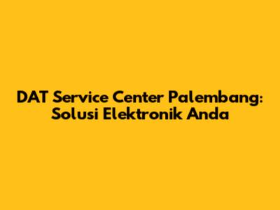 DAT Service Center Palembang: Solusi Elektronik Anda
